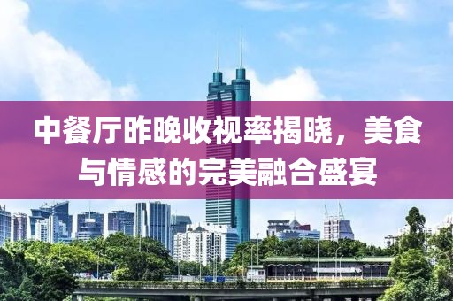 中餐厅昨晚收视率揭晓，美食与情感的完美融合盛宴