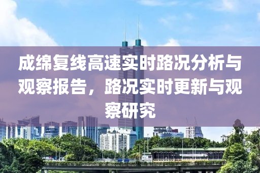 成绵复线高速实时路况分析与观察报告，路况实时更新与观察研究