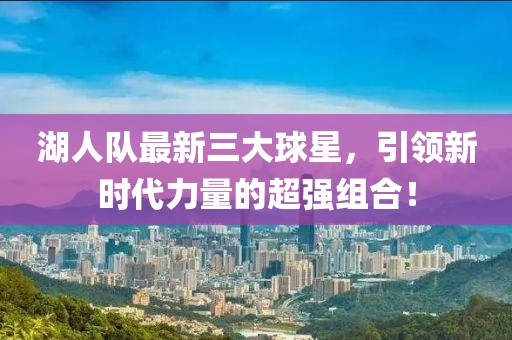 湖人队最新三大球星，引领新时代力量的超强组合！
