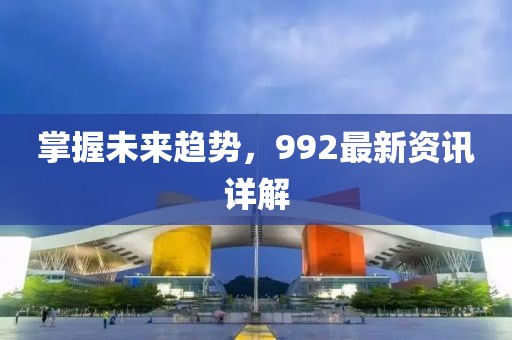 掌握未来趋势，992最新资讯详解