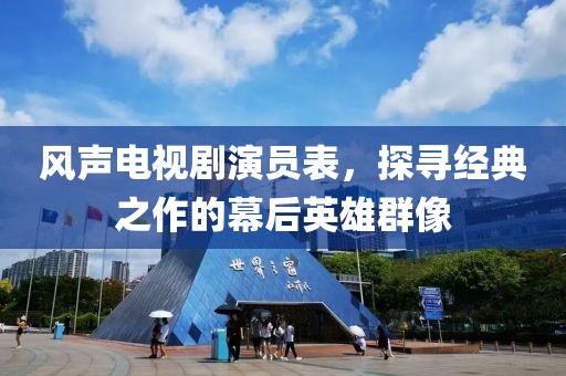 风声电视剧演员表，探寻经典之作的幕后英雄群像