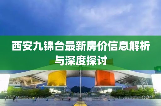西安九锦台最新房价信息解析与深度探讨