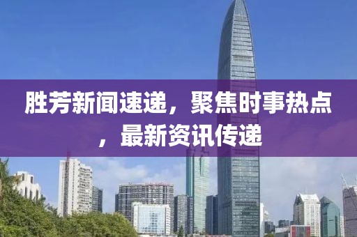 胜芳新闻速递，聚焦时事热点，最新资讯传递