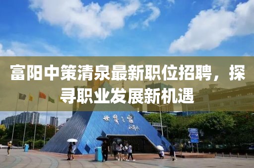 富阳中策清泉最新职位招聘，探寻职业发展新机遇