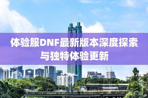 体验服DNF最新版本深度探索与独特体验更新