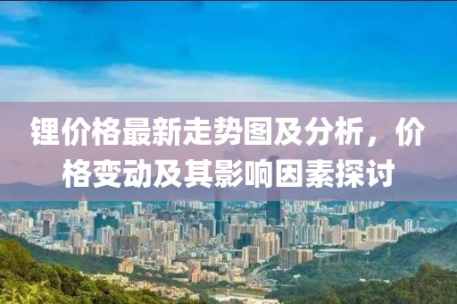 锂价格最新走势图及分析，价格变动及其影响因素探讨