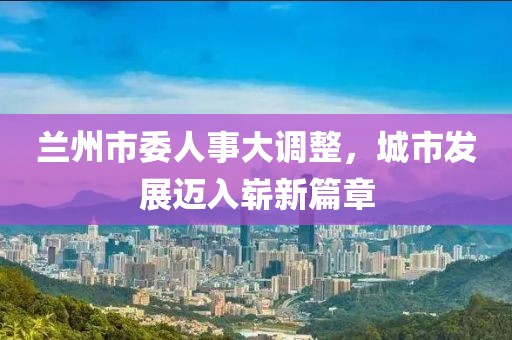 兰州市委人事大调整，城市发展迈入崭新篇章