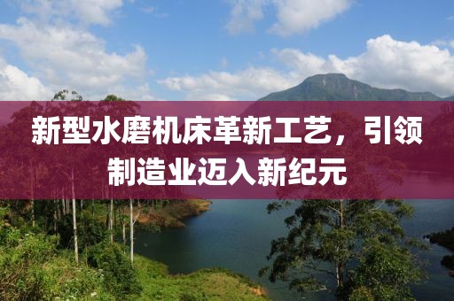 新型水磨机床革新工艺，引领制造业迈入新纪元
