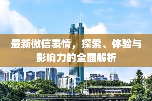 最新微信表情，探索、体验与影响力的全面解析