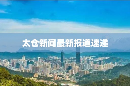 太仓新闻最新报道速递