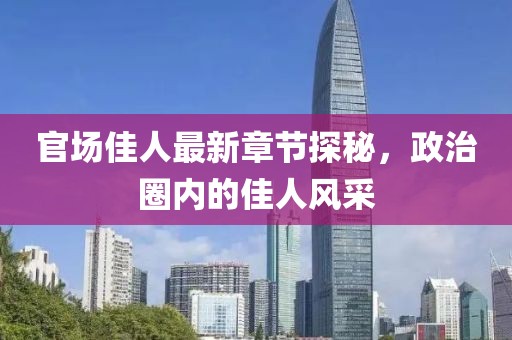 官场佳人最新章节探秘，政治圈内的佳人风采