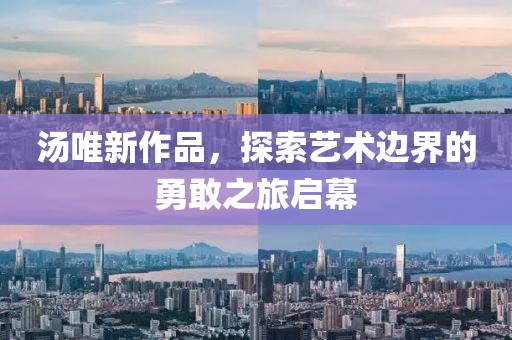 汤唯新作品，探索艺术边界的勇敢之旅启幕