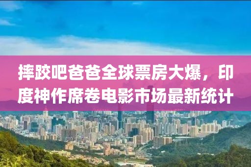 摔跤吧爸爸全球票房大爆，印度神作席卷电影市场最新统计