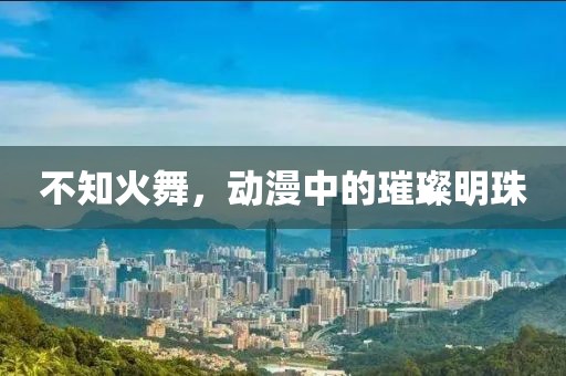 不知火舞，动漫中的璀璨明珠