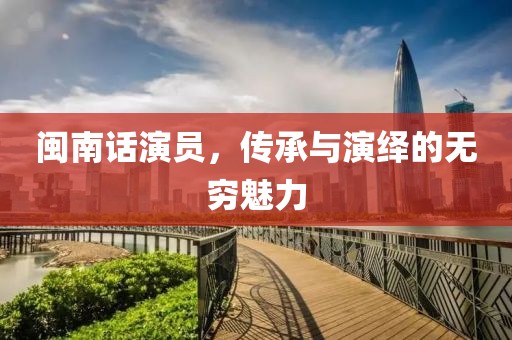 闽南话演员，传承与演绎的无穷魅力