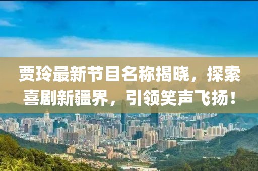 贾玲最新节目名称揭晓，探索喜剧新疆界，引领笑声飞扬！