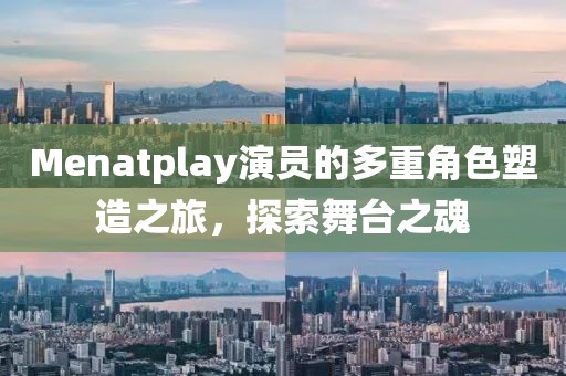 Menatplay演员的多重角色塑造之旅，探索舞台之魂