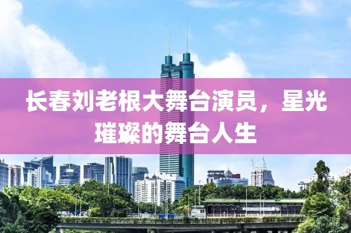 长春刘老根大舞台演员，星光璀璨的舞台人生