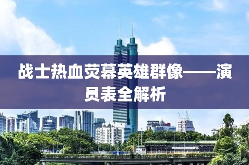 战士热血荧幕英雄群像——演员表全解析