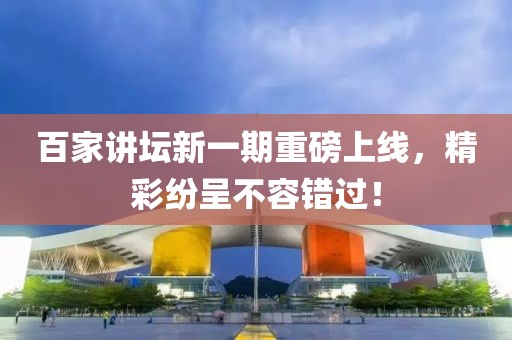 百家讲坛新一期重磅上线，精彩纷呈不容错过！