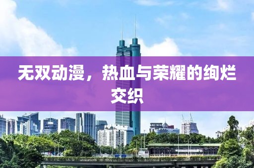 无双动漫，热血与荣耀的绚烂交织