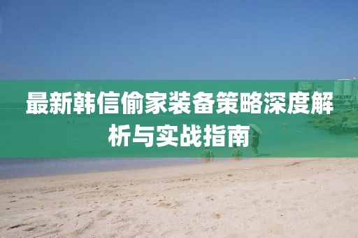 最新韩信偷家装备策略深度解析与实战指南