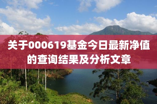关于000619基金今日最新净值的查询结果及分析文章