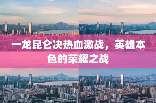 一龙昆仑决热血激战，英雄本色的荣耀之战