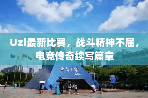 Uzi最新比赛，战斗精神不屈，电竞传奇续写篇章