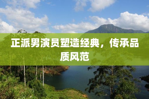 正派男演员塑造经典，传承品质风范