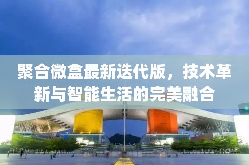 聚合微盒最新迭代版，技术革新与智能生活的完美融合