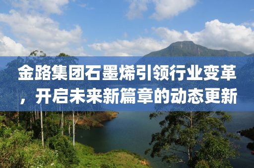 金路集团石墨烯引领行业变革，开启未来新篇章的动态更新