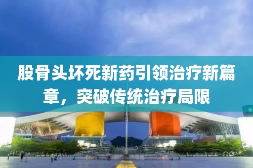 股骨头坏死新药引领治疗新篇章，突破传统治疗局限