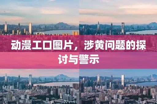 动漫工口图片，涉黄问题的探讨与警示