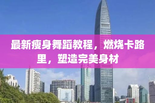 最新瘦身舞蹈教程，燃烧卡路里，塑造完美身材