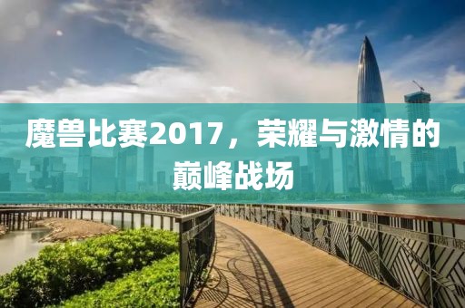 魔兽比赛2017，荣耀与激情的巅峰战场