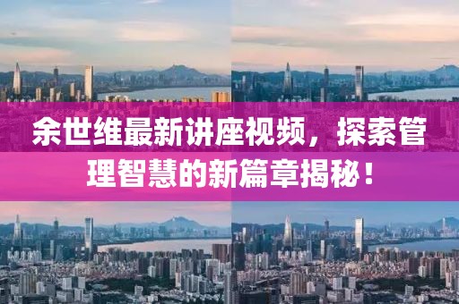 余世维最新讲座视频，探索管理智慧的新篇章揭秘！
