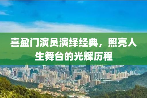 喜盈门演员演绎经典，照亮人生舞台的光辉历程