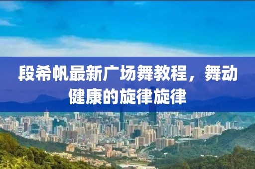 段希帆最新广场舞教程，舞动健康的旋律旋律