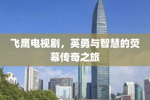 飞鹰电视剧，英勇与智慧的荧幕传奇之旅