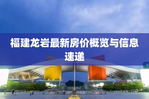 福建龙岩最新房价概览与信息速递
