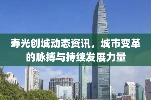 寿光创城动态资讯，城市变革的脉搏与持续发展力量