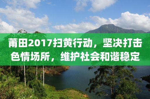 莆田2017扫黄行动，坚决打击色情场所，维护社会和谐稳定
