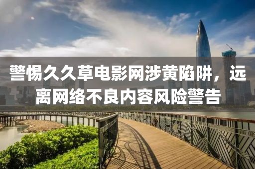 警惕久久草电影网涉黄陷阱，远离网络不良内容风险警告