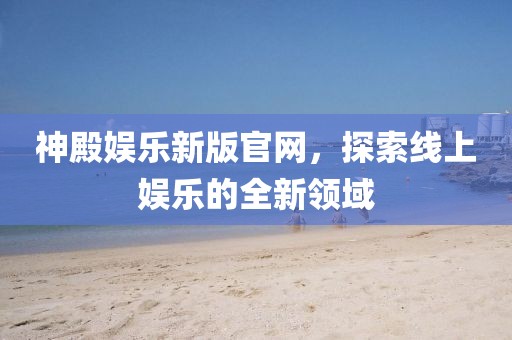 神殿娱乐新版官网，探索线上娱乐的全新领域