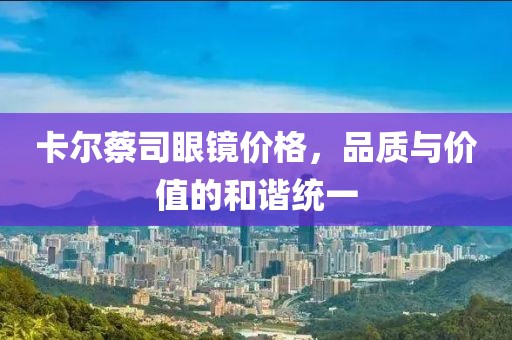 卡尔蔡司眼镜价格，品质与价值的和谐统一