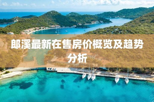 郎溪最新在售房价概览及趋势分析