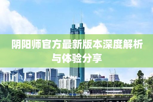 阴阳师官方最新版本深度解析与体验分享