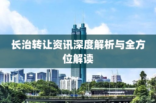 长治转让资讯深度解析与全方位解读