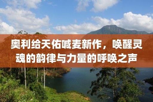 奥利给天佑喊麦新作，唤醒灵魂的韵律与力量的呼唤之声
